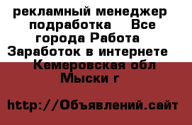 рекламный менеджер (подработка) - Все города Работа » Заработок в интернете   . Кемеровская обл.,Мыски г.